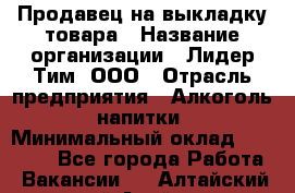 Продавец на выкладку товара › Название организации ­ Лидер Тим, ООО › Отрасль предприятия ­ Алкоголь, напитки › Минимальный оклад ­ 26 000 - Все города Работа » Вакансии   . Алтайский край,Алейск г.